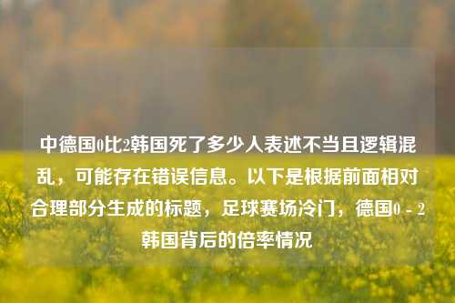 中德国0比2韩国死了多少人表述不当且逻辑混乱，可能存在错误信息。以下是根据前面相对合理部分生成的标题，足球赛场冷门，德国0 - 2韩国背后的倍率情况