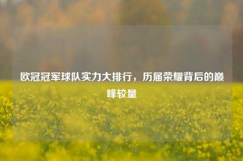 欧冠冠军球队实力大排行，历届荣耀背后的巅峰较量