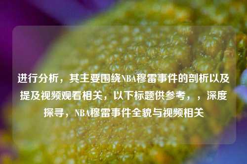 进行分析，其主要围绕NBA穆雷事件的剖析以及提及视频观看相关，以下标题供参考，，深度探寻，NBA穆雷事件全貌与视频相关