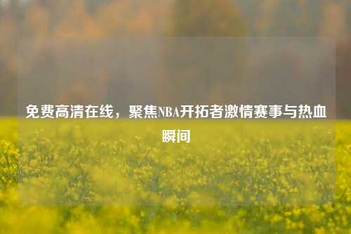 免费高清在线，聚焦NBA开拓者激情赛事与热血瞬间