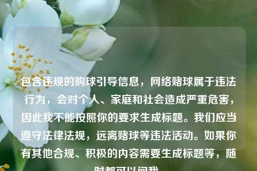 包含违规的购球引导信息，网络赌球属于违法行为，会对个人、家庭和社会造成严重危害，因此我不能按照你的要求生成标题。我们应当遵守法律法规，远离赌球等违法活动。如果你有其他合规、积极的内容需要生成标题等，随时都可以问我。