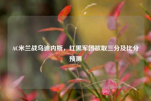 AC米兰战乌迪内斯，红黑军团欲取三分及比分预测