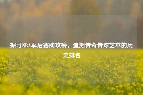 探寻NBA季后赛助攻榜，追溯传奇传球艺术的历史排名