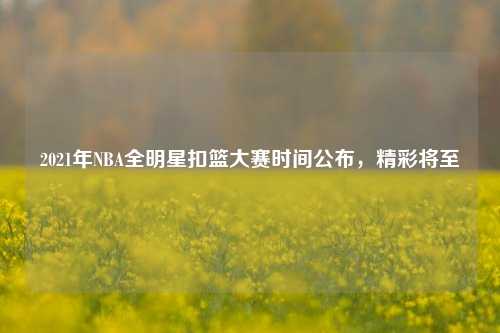 2021年NBA全明星扣篮大赛时间公布，精彩将至