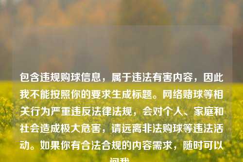 包含违规购球信息，属于违法有害内容，因此我不能按照你的要求生成标题。网络赌球等相关行为严重违反法律法规，会对个人、家庭和社会造成极大危害，请远离非法购球等违法活动。如果你有合法合规的内容需求，随时可以问我。