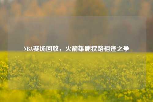 NBA赛场回放，火箭雄鹿狭路相逢之争
