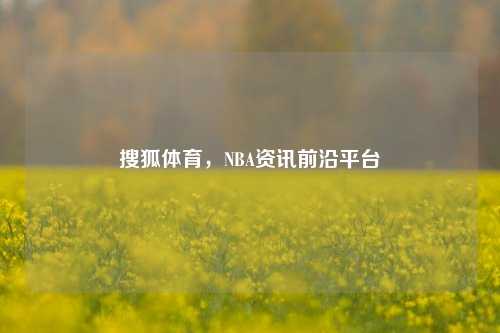 搜狐体育，NBA资讯前沿平台