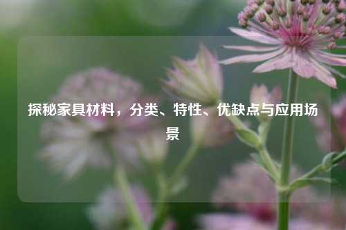 探秘家具材料，分类、特性、优缺点与应用场景